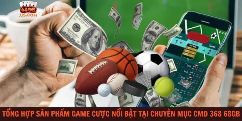 Tổng hợp sản phẩm game cược nổi bật tại chuyên mục CMD 368 68gb